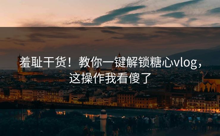羞耻干货！教你一键解锁糖心vlog，这操作我看傻了