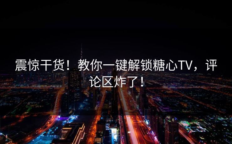 震惊干货！教你一键解锁糖心TV，评论区炸了！