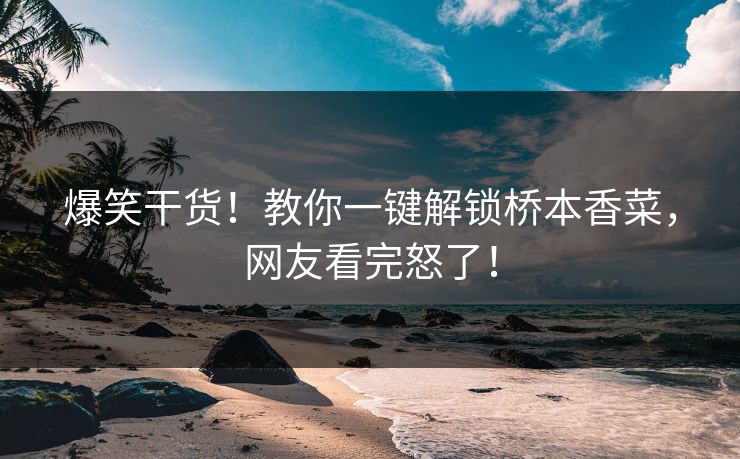 爆笑干货！教你一键解锁桥本香菜，网友看完怒了！