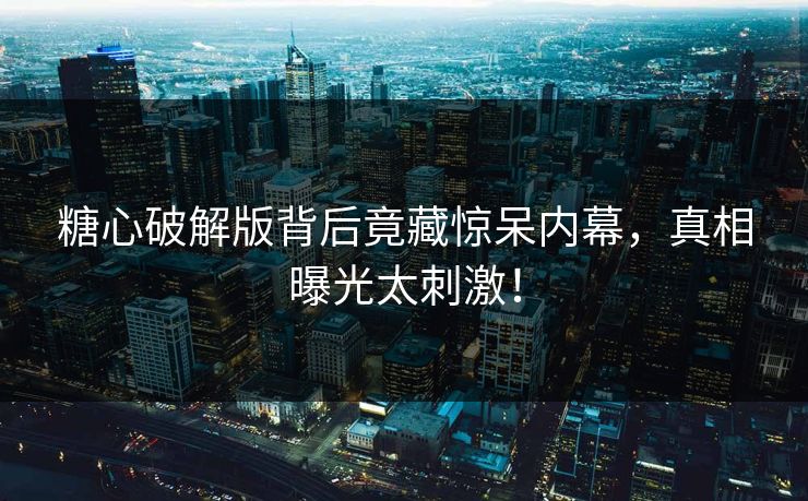 糖心破解版背后竟藏惊呆内幕，真相曝光太刺激！