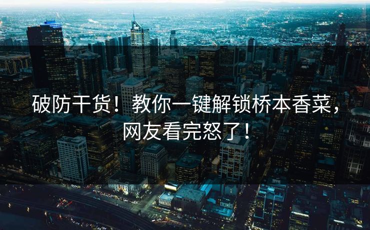 破防干货！教你一键解锁桥本香菜，网友看完怒了！