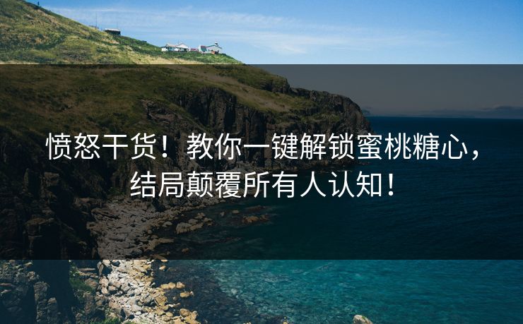 愤怒干货！教你一键解锁蜜桃糖心，结局颠覆所有人认知！