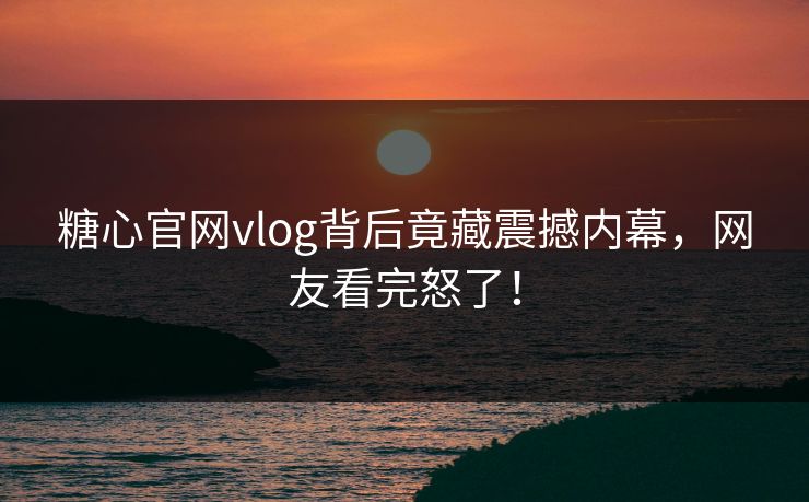 糖心官网vlog背后竟藏震撼内幕，网友看完怒了！
