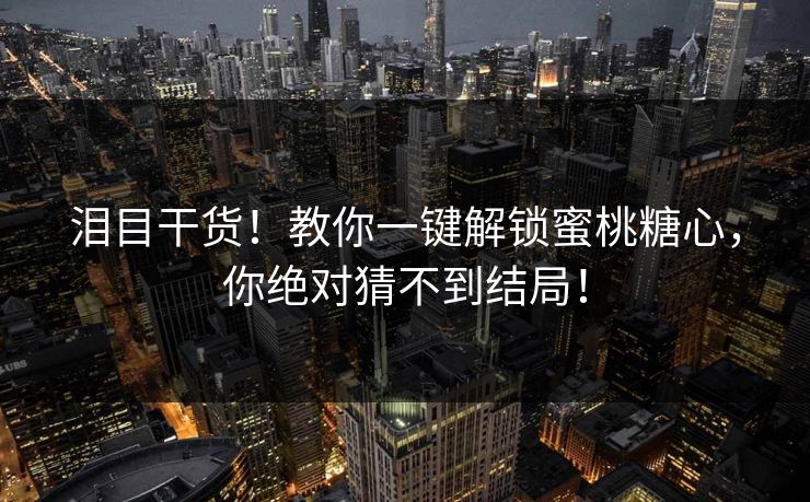 泪目干货！教你一键解锁蜜桃糖心，你绝对猜不到结局！