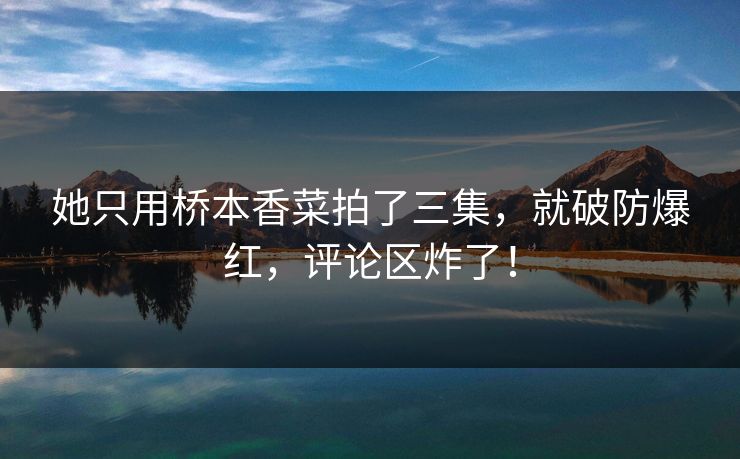 她只用桥本香菜拍了三集，就破防爆红，评论区炸了！