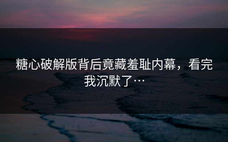 糖心破解版背后竟藏羞耻内幕，看完我沉默了…