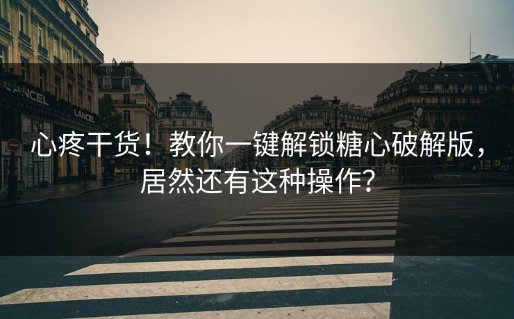 心疼干货！教你一键解锁糖心破解版，居然还有这种操作？