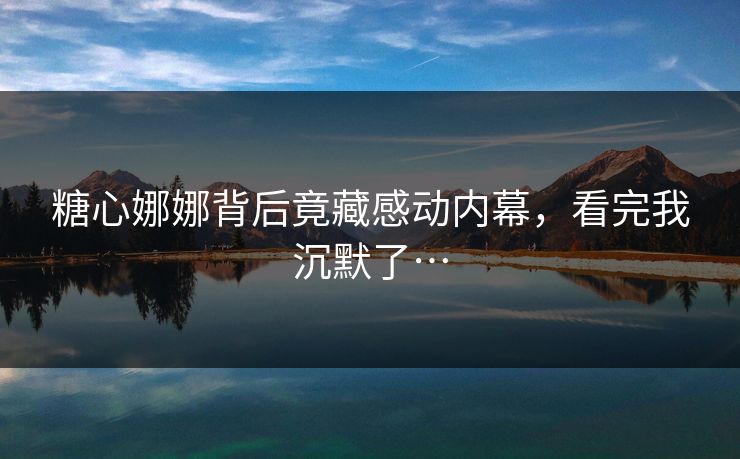 糖心娜娜背后竟藏感动内幕，看完我沉默了…