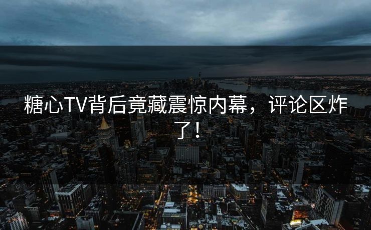 糖心TV背后竟藏震惊内幕，评论区炸了！