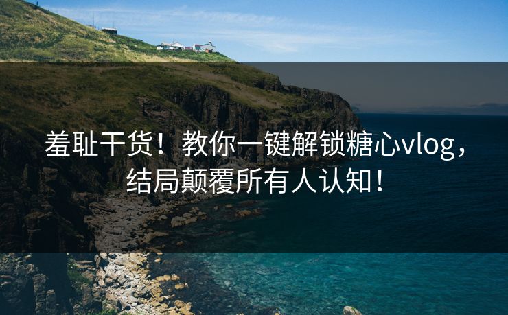 羞耻干货！教你一键解锁糖心vlog，结局颠覆所有人认知！
