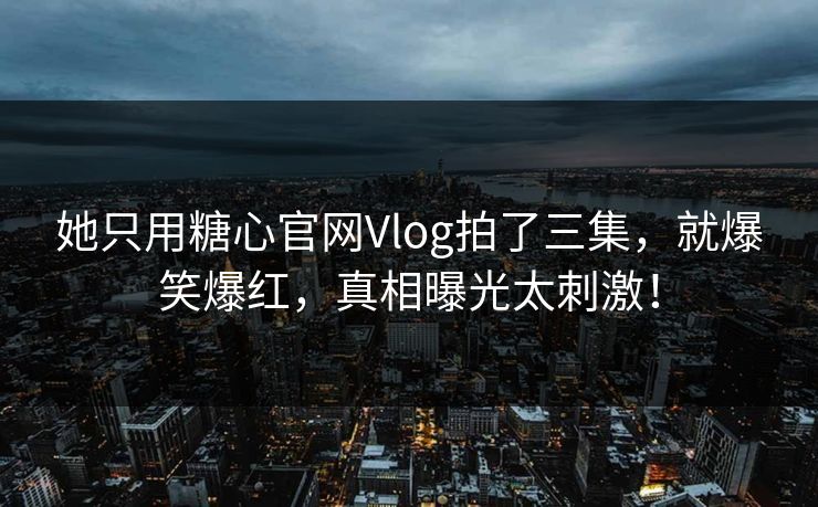 她只用糖心官网Vlog拍了三集，就爆笑爆红，真相曝光太刺激！