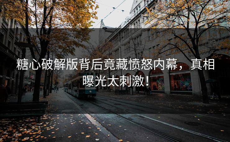 糖心破解版背后竟藏愤怒内幕，真相曝光太刺激！
