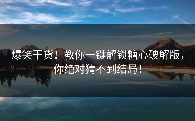 爆笑干货！教你一键解锁糖心破解版，你绝对猜不到结局！