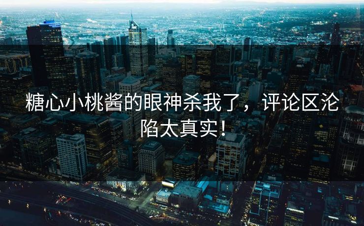糖心小桃酱的眼神杀我了，评论区沦陷太真实！