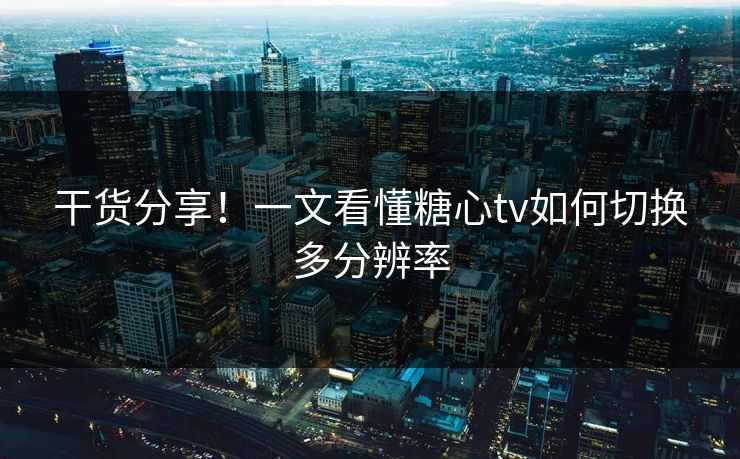 干货分享！一文看懂糖心tv如何切换多分辨率
