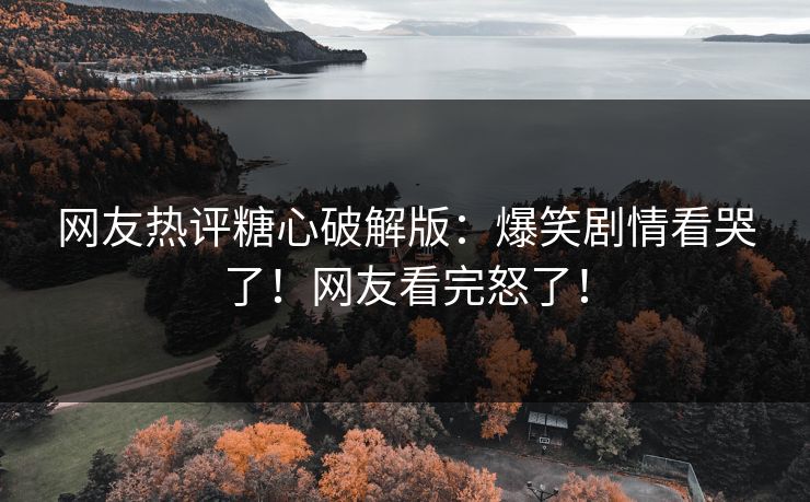 网友热评糖心破解版：爆笑剧情看哭了！网友看完怒了！