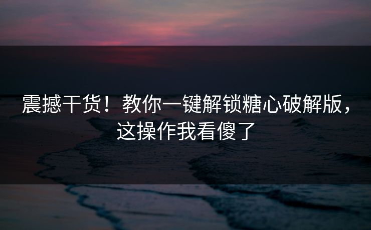 震撼干货！教你一键解锁糖心破解版，这操作我看傻了