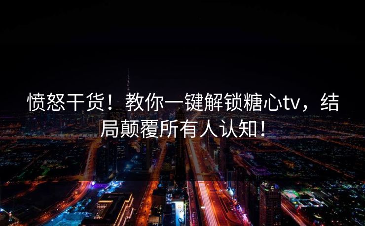 愤怒干货！教你一键解锁糖心tv，结局颠覆所有人认知！