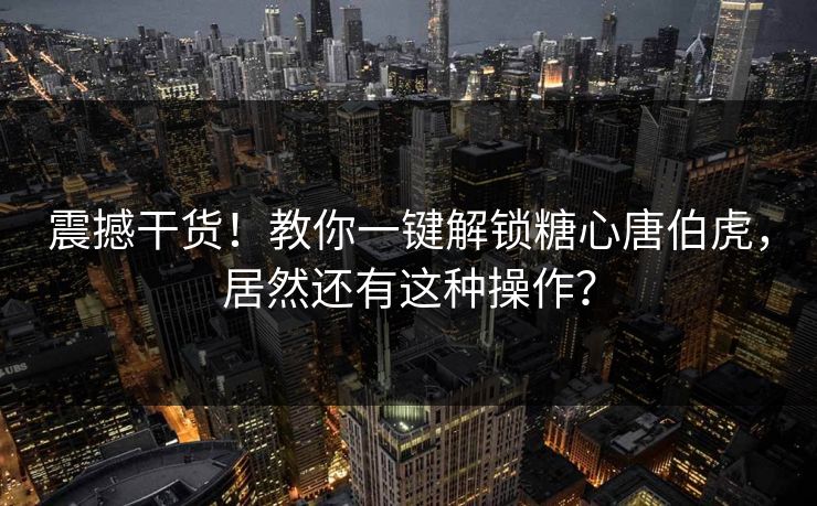 震撼干货！教你一键解锁糖心唐伯虎，居然还有这种操作？