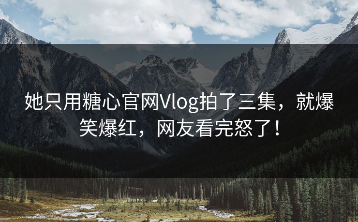 她只用糖心官网Vlog拍了三集，就爆笑爆红，网友看完怒了！