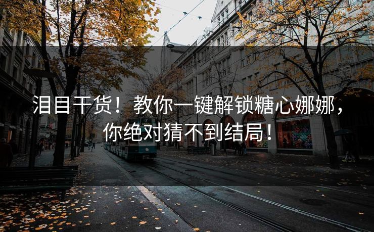 泪目干货！教你一键解锁糖心娜娜，你绝对猜不到结局！