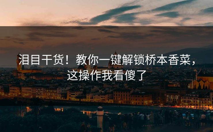 泪目干货！教你一键解锁桥本香菜，这操作我看傻了