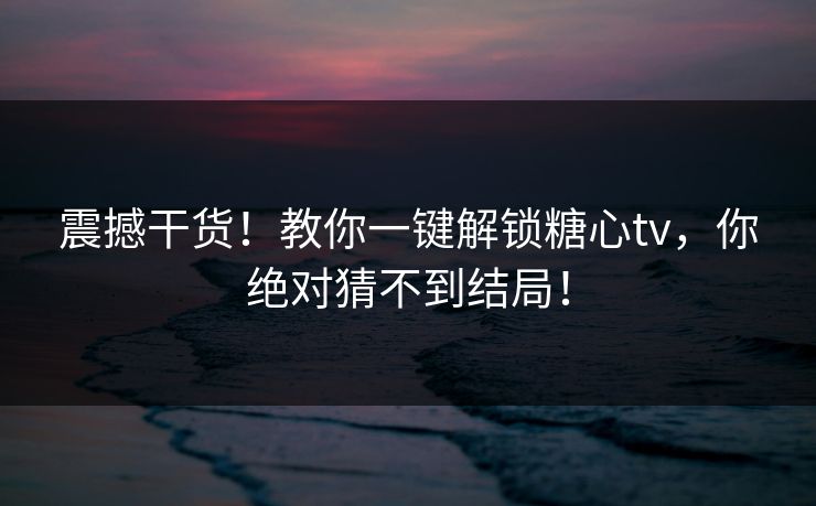 震撼干货！教你一键解锁糖心tv，你绝对猜不到结局！