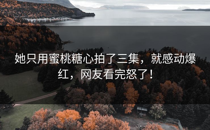 她只用蜜桃糖心拍了三集，就感动爆红，网友看完怒了！