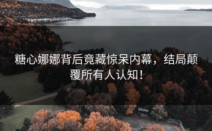 糖心娜娜背后竟藏惊呆内幕，结局颠覆所有人认知！