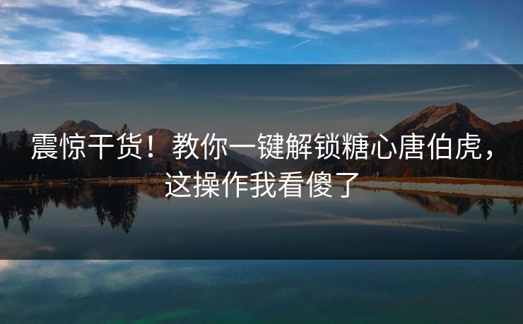 震惊干货！教你一键解锁糖心唐伯虎，这操作我看傻了