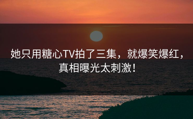 她只用糖心TV拍了三集，就爆笑爆红，真相曝光太刺激！
