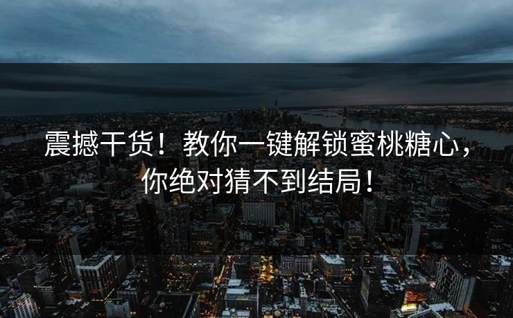 震撼干货！教你一键解锁蜜桃糖心，你绝对猜不到结局！