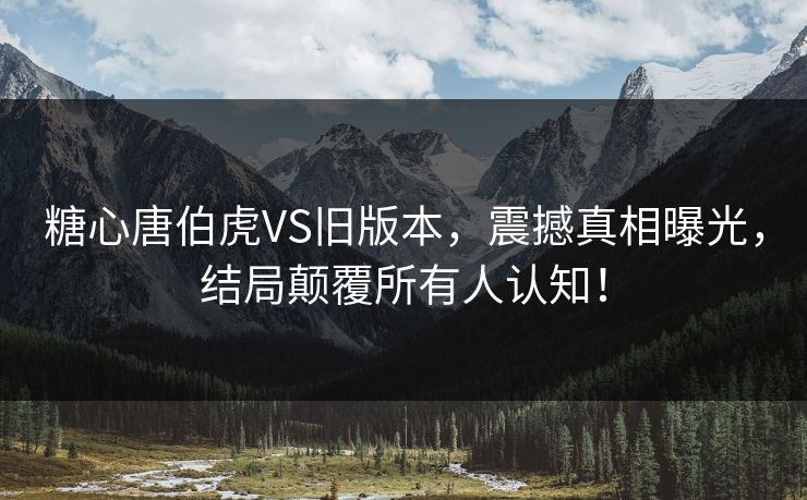 糖心唐伯虎VS旧版本，震撼真相曝光，结局颠覆所有人认知！