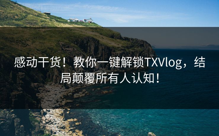 感动干货！教你一键解锁TXVlog，结局颠覆所有人认知！