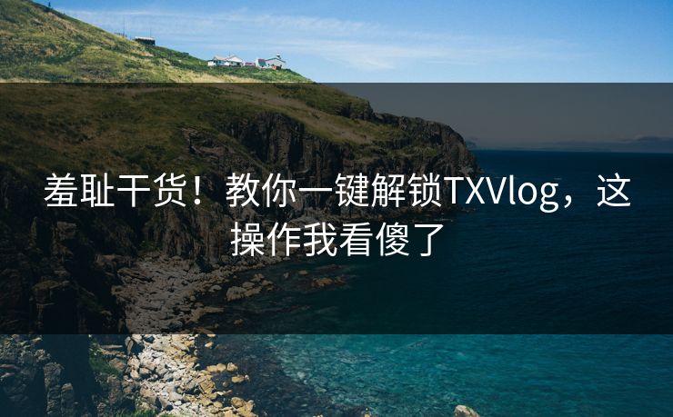羞耻干货！教你一键解锁TXVlog，这操作我看傻了