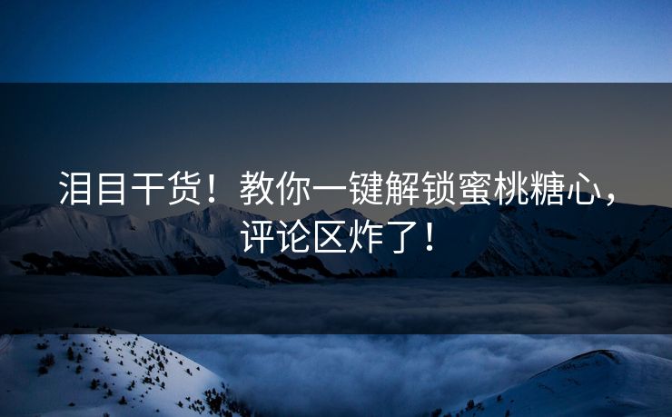 泪目干货！教你一键解锁蜜桃糖心，评论区炸了！