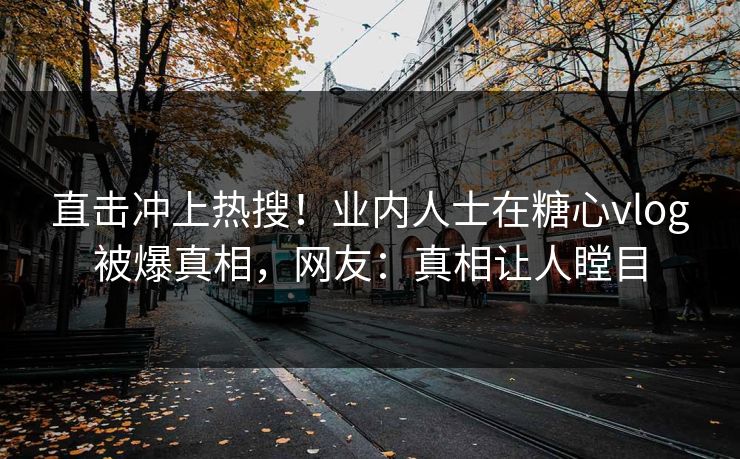 直击冲上热搜！业内人士在糖心vlog被爆真相，网友：真相让人瞠目