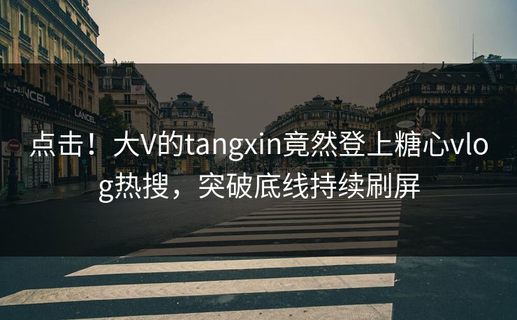 点击！大V的tangxin竟然登上糖心vlog热搜，突破底线持续刷屏