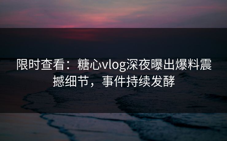 限时查看：糖心vlog深夜曝出爆料震撼细节，事件持续发酵