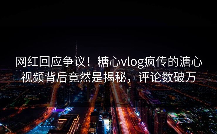 网红回应争议！糖心vlog疯传的溏心视频背后竟然是揭秘，评论数破万