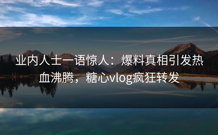 业内人士一语惊人：爆料真相引发热血沸腾，糖心vlog疯狂转发