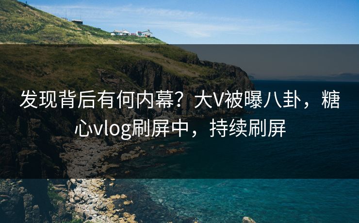 发现背后有何内幕？大V被曝八卦，糖心vlog刷屏中，持续刷屏