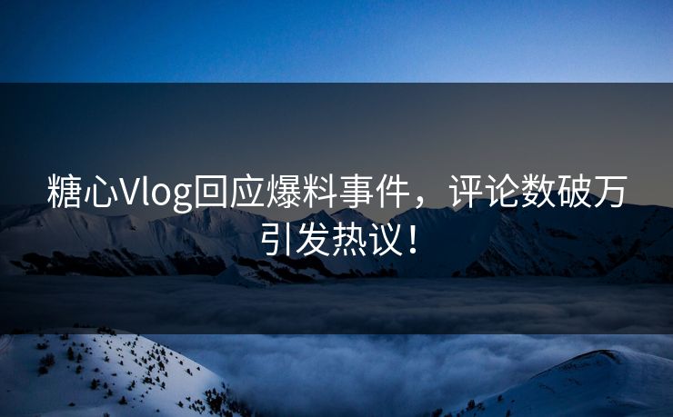 糖心Vlog回应爆料事件，评论数破万引发热议！