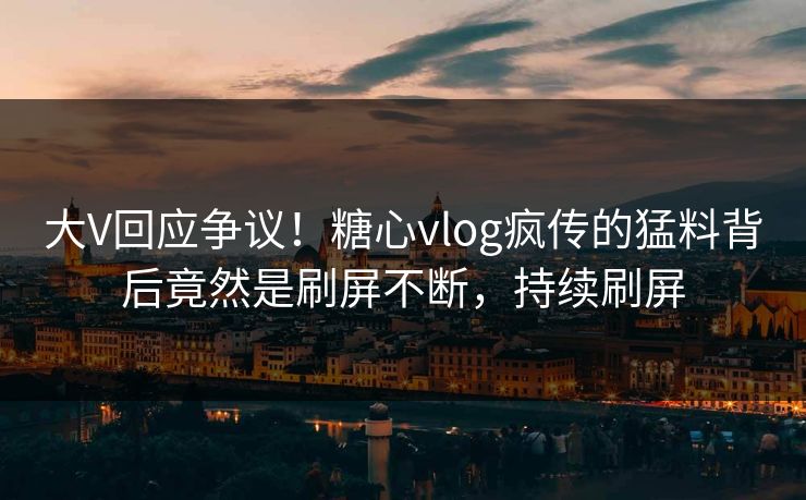 大V回应争议！糖心vlog疯传的猛料背后竟然是刷屏不断，持续刷屏