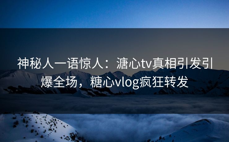 神秘人一语惊人：溏心tv真相引发引爆全场，糖心vlog疯狂转发