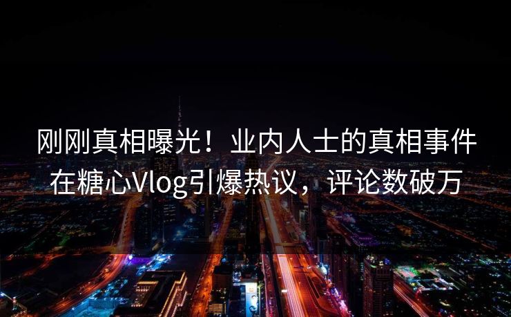 刚刚真相曝光！业内人士的真相事件在糖心Vlog引爆热议，评论数破万