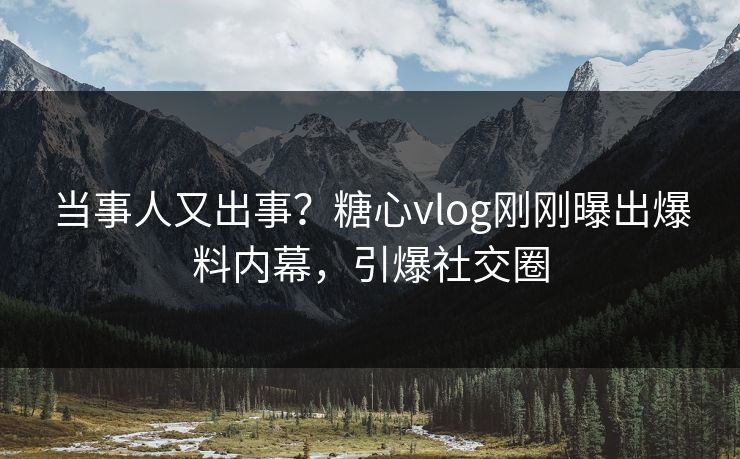 当事人又出事？糖心vlog刚刚曝出爆料内幕，引爆社交圈