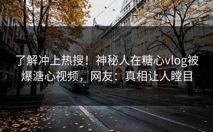 了解冲上热搜！神秘人在糖心vlog被爆溏心视频，网友：真相让人瞠目