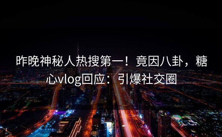 昨晚神秘人热搜第一！竟因八卦，糖心vlog回应：引爆社交圈