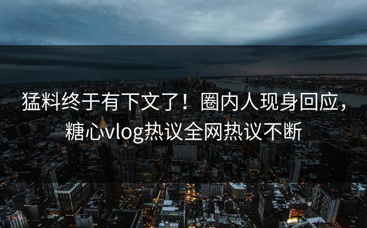 猛料终于有下文了！圈内人现身回应，糖心vlog热议全网热议不断